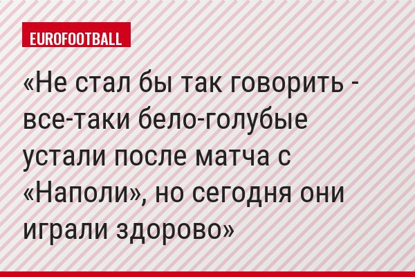 Не стал бы так говорить - все-таки бело-голубые устали после матча с «Наполи», но сегодня они играли здорово