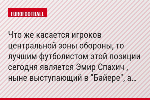 Что же касается игроков центральной зоны обороны, то лучшим футболистом этой позиции сегодня является Эмир Спахич , ныне выступающий в "Байере", а…