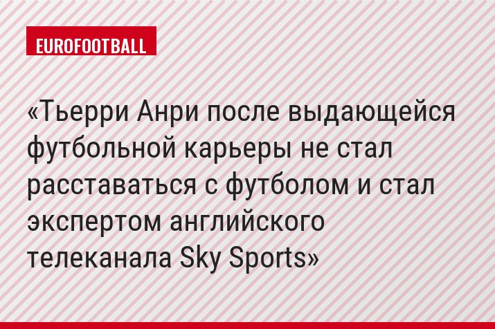 Тьерри Анри после выдающейся футбольной карьеры не стал расставаться с футболом и стал экспертом английского телеканала Sky Sports