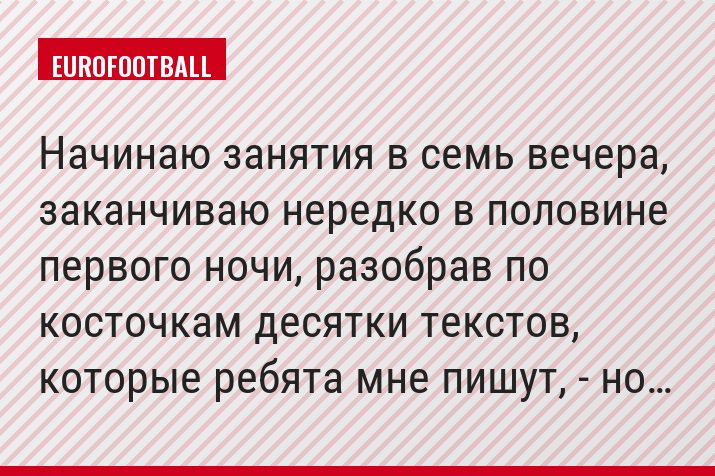 Начинаю занятия в семь вечера, заканчиваю нередко в половине первого ночи, разобрав по косточкам десятки текстов, которые ребята мне пишут, - но…