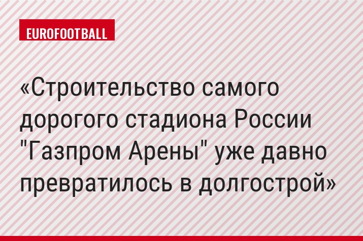 Строительство самого дорогого стадиона России "Газпром Арены" уже давно превратилось в долгострой
