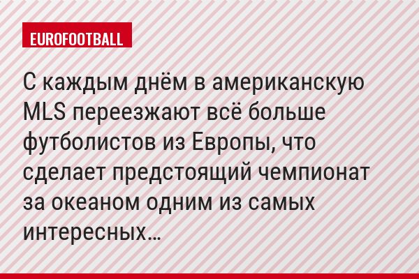С каждым днём в американскую MLS переезжают всё больше футболистов из Европы, что сделает предстоящий чемпионат за океаном одним из самых интересных…
