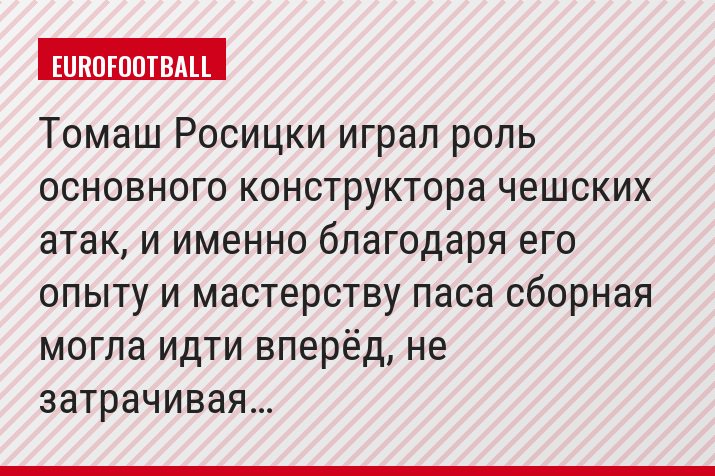 Томаш Росицки играл роль основного конструктора чешских атак, и именно благодаря его опыту и мастерству паса сборная могла идти вперёд, не затрачивая…