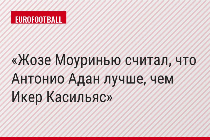Жозе Моуринью считал, что Антонио Адан лучше, чем Икер Касильяс