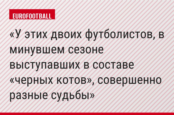 У этих двоих футболистов, в минувшем сезоне выступавших в составе «черных котов», совершенно разные судьбы