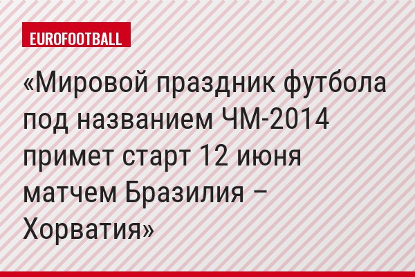 Мировой праздник футбола под названием ЧМ-2014 примет старт 12 июня матчем Бразилия – Хорватия