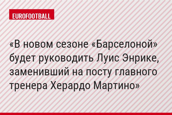 В новом сезоне «Барселоной» будет руководить Луис Энрике, заменивший на посту главного тренера Херардо Мартино