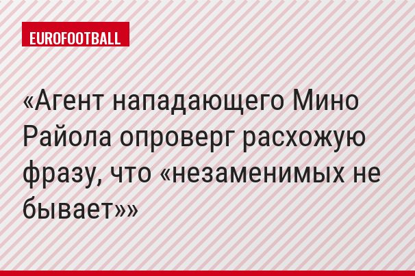 Агент нападающего Мино Райола опроверг расхожую фразу, что «незаменимых не бывает»