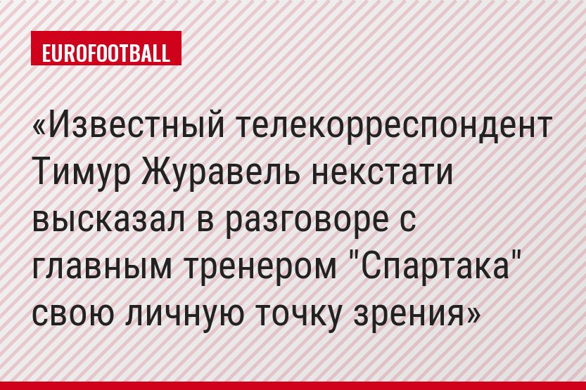 Известный телекорреспондент Тимур Журавель некстати высказал в разговоре с главным тренером "Спартака" свою личную точку зрения