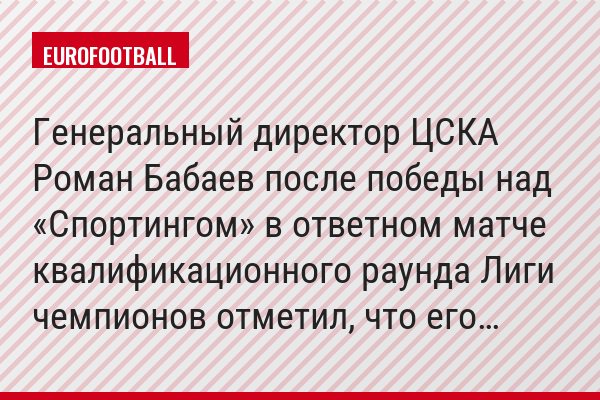 Генеральный директор ЦСКА Роман Бабаев после победы над «Спортингом» в ответном матче квалификационного раунда Лиги чемпионов отметил, что его…