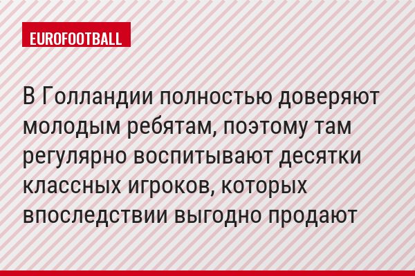 В Голландии полностью доверяют молодым ребятам, поэтому там регулярно воспитывают десятки классных игроков, которых впоследствии выгодно продают