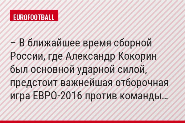 – В ближайшее время сборной России, где Александр Кокорин был основной ударной силой, предстоит важнейшая отборочная игра ЕВРО-2016 против команды…