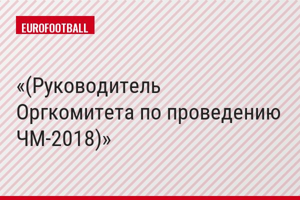 (Руководитель Оргкомитета по проведению ЧМ-2018)
