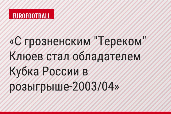 С грозненским "Тереком" Клюев стал обладателем Кубка России в розыгрыше-2003/04